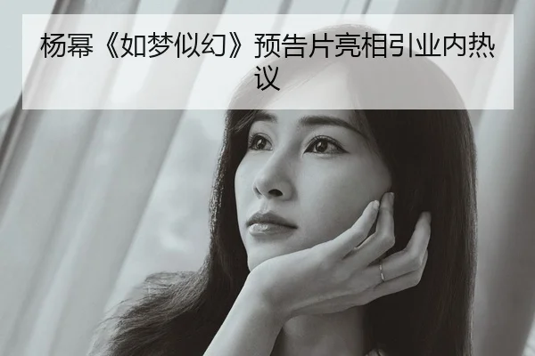 杨幂《如梦似幻》预告片亮相引业内热议